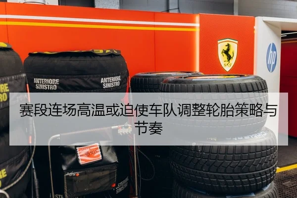 赛段连场高温或迫使车队调整轮胎策略与节奏
